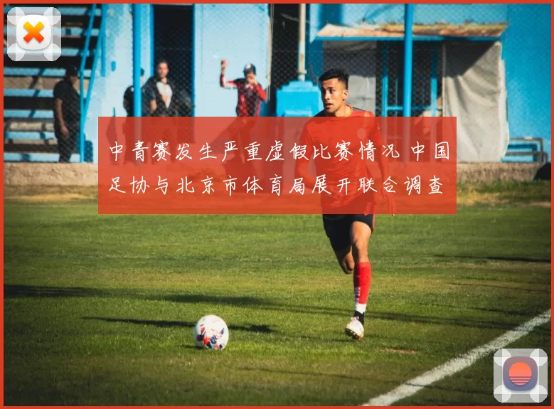 中青赛发生严重虚假比赛情况 中国足协与北京市体育局展开联合调查