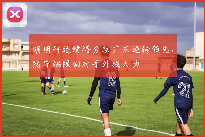 胡明轩连续得分助广东逆转领先，防守端限制对手外线火力